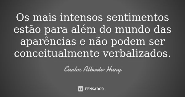 Os mais intensos sentimentos estão para além do mundo das aparências e não podem ser conceitualmente verbalizados.... Frase de Carlos Alberto Hang.