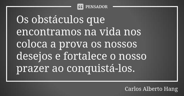 Os obstáculos que encontramos na vida nos coloca a prova os nossos desejos e fortalece o nosso prazer ao conquistá-los.... Frase de Carlos Alberto Hang.