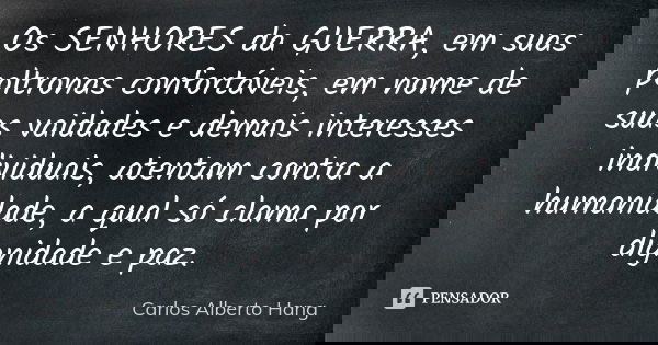 Os SENHORES da GUERRA, em suas poltronas confortáveis, em nome de suas vaidades e demais interesses individuais, atentam contra a humanidade, a qual só clama po... Frase de Carlos Alberto Hang.