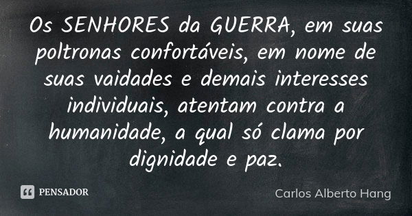 Os SENHORES da GUERRA, em suas poltronas confortáveis, em nome de suas vaidades e demais interesses individuais, atentam contra a humanidade, a qual só clama po... Frase de Carlos Alberto Hang.