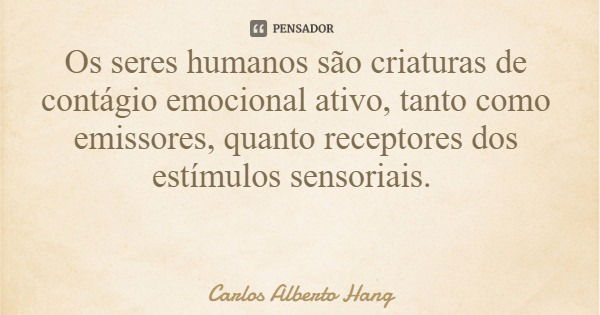Os seres humanos são criaturas de contágio emocional ativo, tanto como emissores, quanto receptores dos estímulos sensoriais.... Frase de Carlos Alberto Hang.
