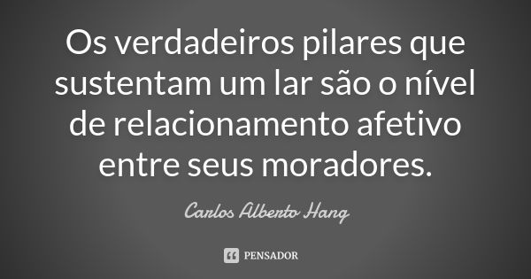 Os verdadeiros pilares que sustentam um lar são o nível de relacionamento afetivo entre seus moradores.... Frase de Carlos Alberto Hang.