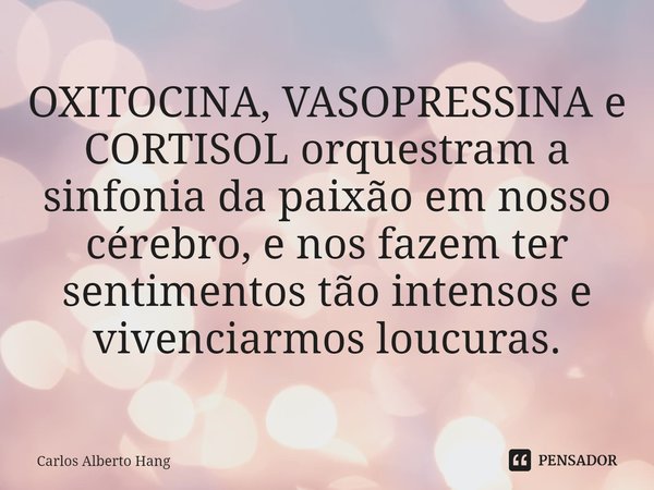 ⁠OXITOCINA, VASOPRESSINA e CORTISOL orquestram a sinfonia da paixão em nosso cérebro, e nos fazem ter sentimentos tão intensos e vivenciarmos loucuras.... Frase de Carlos Alberto Hang.