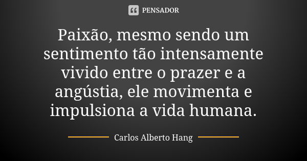 Paixão, mesmo sendo um sentimento tão intensamente vivido entre o prazer e a angústia, ele movimenta e impulsiona a vida humana.... Frase de Carlos Alberto Hang.