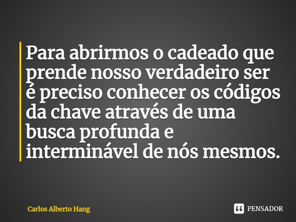 ⁠Para abrirmos o cadeado que prende nosso verdadeiro ser é preciso conhecer os códigos da chave através de uma busca profunda e interminável de nós mesmos.... Frase de Carlos Alberto Hang.