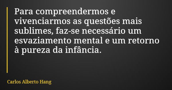 Para compreendermos e vivenciarmos as questões mais sublimes, faz-se necessário um esvaziamento mental e um retorno à pureza da infância.... Frase de Carlos Alberto Hang.