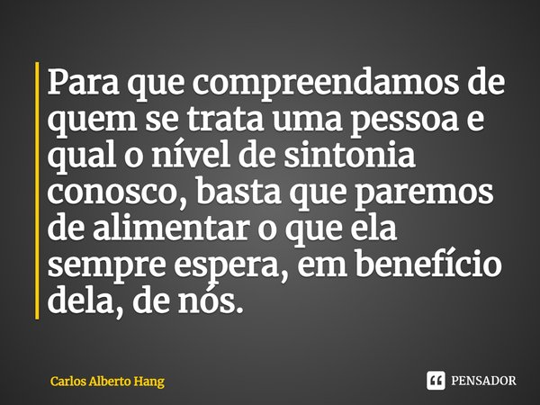 ⁠Para que compreendamos de quem se trata uma pessoa e qual o nível de sintonia conosco, basta que paremos de alimentar o que ela sempre espera, em benefício del... Frase de Carlos Alberto Hang.