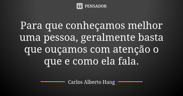 Para que conheçamos melhor uma pessoa, geralmente basta que ouçamos com atenção o que e como ela fala.... Frase de Carlos Alberto Hang.