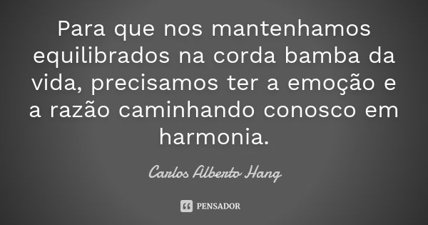 Para que nos mantenhamos equilibrados na corda bamba da vida, precisamos ter a emoção e a razão caminhando conosco em harmonia.... Frase de Carlos Alberto Hang.