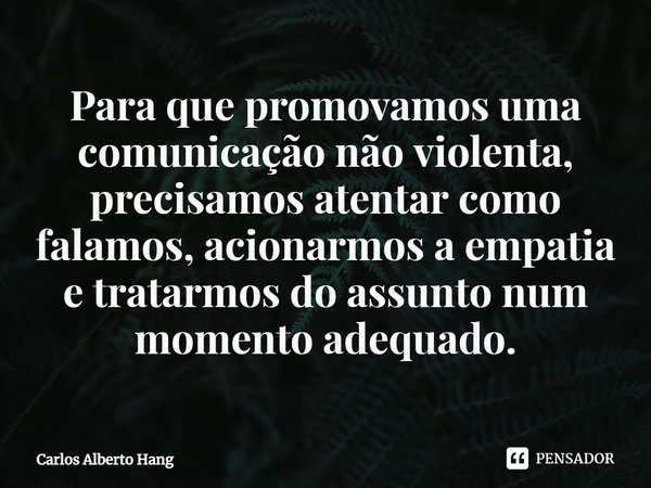 ⁠Para que promovamos uma comunicação não violenta, precisamos atentar como falamos, acionarmos a empatia e tratarmos do assunto num momento adequado.... Frase de Carlos Alberto Hang.