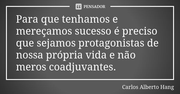 Para que tenhamos e mereçamos sucesso é preciso que sejamos protagonistas de nossa própria vida e não meros coadjuvantes.... Frase de Carlos Alberto Hang.