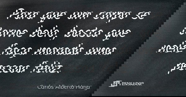 Para que um corpo se torne belo, basta que nele faça morada uma pessoa feliz.... Frase de Carlos Alberto Hang.