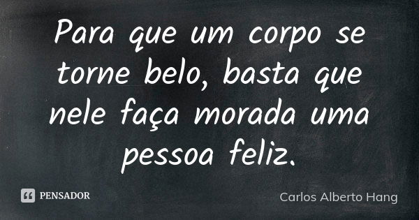 Para que um corpo se torne belo, basta que nele faça morada uma pessoa feliz.... Frase de Carlos Alberto Hang.