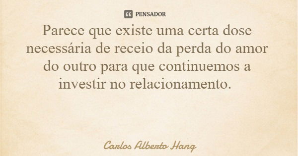 Parece que existe uma certa dose necessária de receio da perda do amor do outro para que continuemos a investir no relacionamento.... Frase de Carlos Alberto Hang.