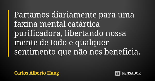 Partamos diariamente para uma faxina mental catártica purificadora, libertando nossa mente de todo e qualquer sentimento que não nos beneficia.... Frase de Carlos Alberto Hang.