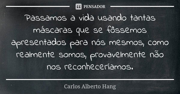 Passamos a vida usando tantas máscaras que se fôssemos apresentados para nós mesmos, como realmente somos, provavelmente não nos reconheceríamos.... Frase de Carlos Alberto Hang.