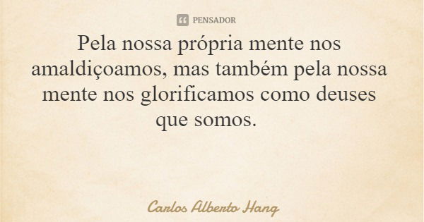 Pela nossa própria mente nos amaldiçoamos, mas também pela nossa mente nos glorificamos como deuses que somos.... Frase de Carlos Alberto Hang.