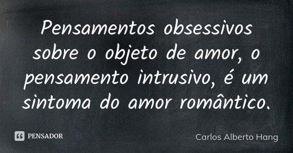 Pensamentos obsessivos sobre o objeto de amor, o pensamento intrusivo, é um sintoma do amor romântico.... Frase de Carlos Alberto Hang.