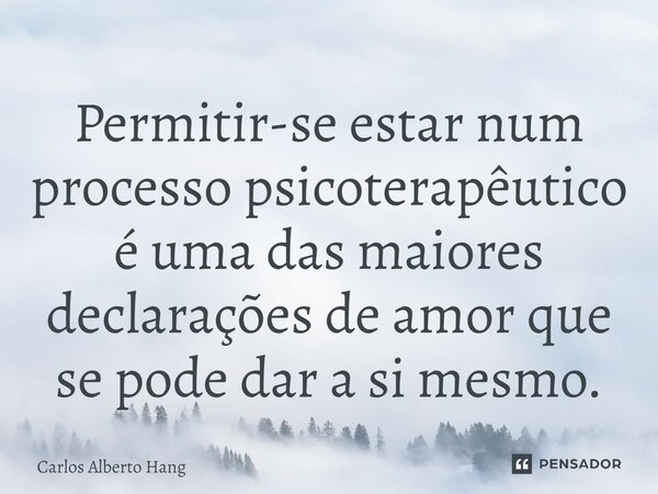 ⁠Permitir-se estar num processo psicoterapêutico é uma das maiores declarações de amor que se pode dar a si mesmo.... Frase de Carlos Alberto Hang.