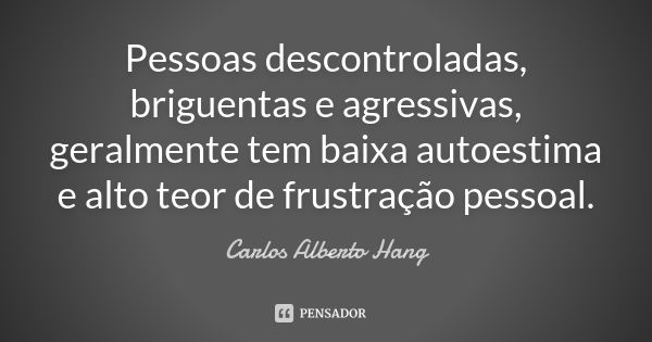 Pessoas descontroladas, briguentas e agressivas, geralmente tem baixa autoestima e alto teor de frustração pessoal.... Frase de Carlos Alberto Hang.