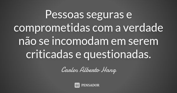 Pessoas seguras e comprometidas com a verdade não se incomodam em serem criticadas e questionadas.... Frase de Carlos Alberto Hang.