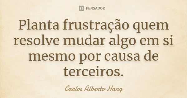 Planta frustração quem resolve mudar algo em si mesmo por causa de terceiros.... Frase de Carlos Alberto Hang.