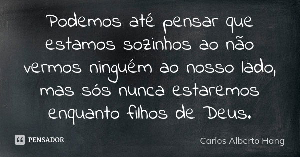 Podemos até pensar que estamos sozinhos ao não vermos ninguém ao nosso lado, mas sós nunca estaremos enquanto filhos de Deus.... Frase de Carlos Alberto Hang.