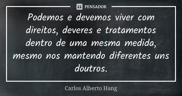 Podemos e devemos viver com direitos, deveres e tratamentos dentro de uma mesma medida, mesmo nos mantendo diferentes uns doutros.... Frase de Carlos Alberto Hang.