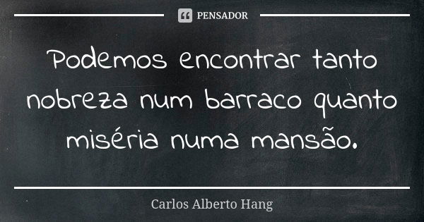 Podemos encontrar tanto nobreza num barraco quanto miséria numa mansão.... Frase de Carlos Alberto Hang.