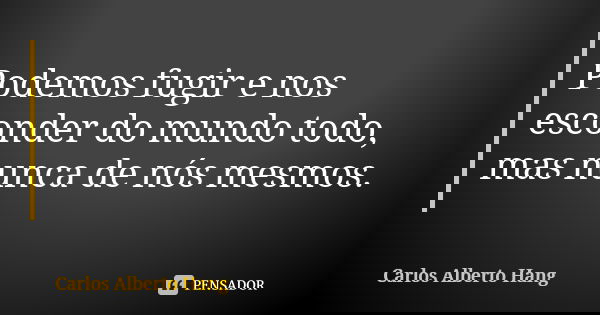 Podemos fugir e nos esconder do mundo todo, mas nunca de nós mesmos.... Frase de Carlos Alberto Hang.