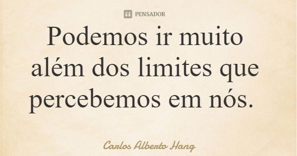 Podemos ir muito além dos limites que percebemos em nós.... Frase de Carlos Alberto Hang.