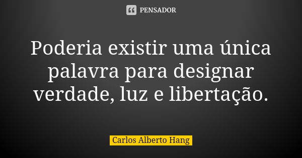 Poderia existir uma única palavra para designar verdade, luz e libertação.... Frase de Carlos Alberto Hang.