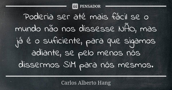 Poderia ser até mais fácil se o mundo não nos dissesse NÃO, mas já é o suficiente, para que sigamos adiante, se pelo menos nós dissermos SIM para nós mesmos.... Frase de Carlos Alberto Hang.