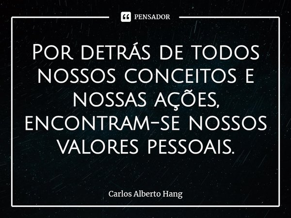 ⁠Por detrás de todos nossos conceitos e nossas ações, encontram-se nossos valores pessoais.... Frase de Carlos Alberto Hang.
