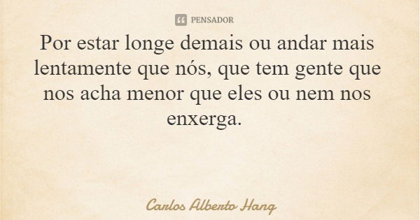 Por estar longe demais ou andar mais lentamente que nós, que tem gente que nos acha menor que eles ou nem nos enxerga.... Frase de Carlos Alberto Hang.