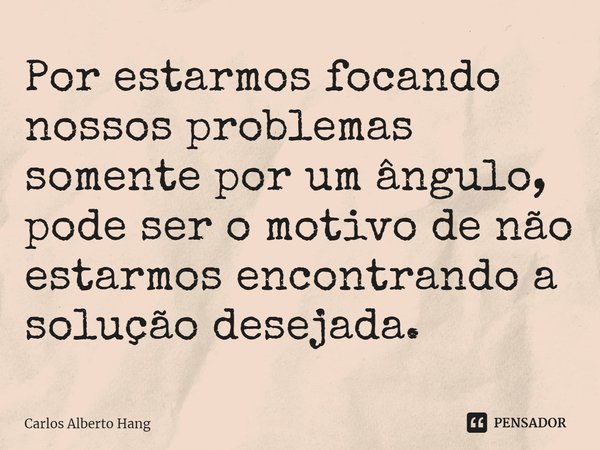 ⁠Por estarmos focando nossos problemas somente por um ângulo, pode ser o motivo de não estarmos encontrando a solução desejada.... Frase de Carlos Alberto Hang.