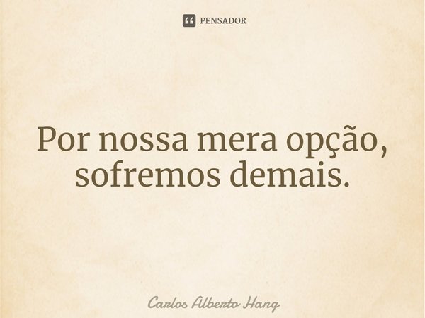 ⁠⁠Por nossa mera opção, sofremos demais.... Frase de Carlos Alberto Hang.