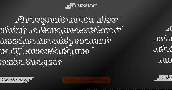 Por respeito ao teu livre arbítrio, o Deus que está em ti só atuará na tua vida por meio da tua FÉ, através da qual autoriza Sua ação.... Frase de Carlos Alberto Hang.