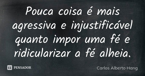 Pouca coisa é mais agressiva e injustificável quanto impor uma fé e ridicularizar a fé alheia.... Frase de Carlos Alberto Hang.