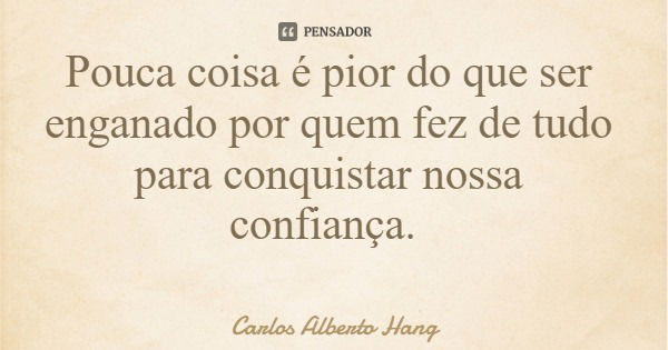 Pouca coisa é pior do que ser enganado por quem fez de tudo para conquistar nossa confiança.... Frase de Carlos Alberto Hang.