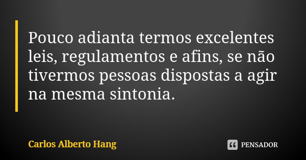 Pouco adianta termos excelentes leis, regulamentos e afins, se não tivermos pessoas dispostas a agir na mesma sintonia.... Frase de Carlos Alberto Hang.