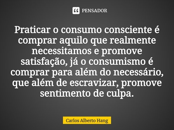 ⁠Praticar o consumo consciente é comprar aquilo que realmente necessitamos e promove satisfação, já o consumismo é comprar para além do necessário, que além de ... Frase de Carlos Alberto Hang.