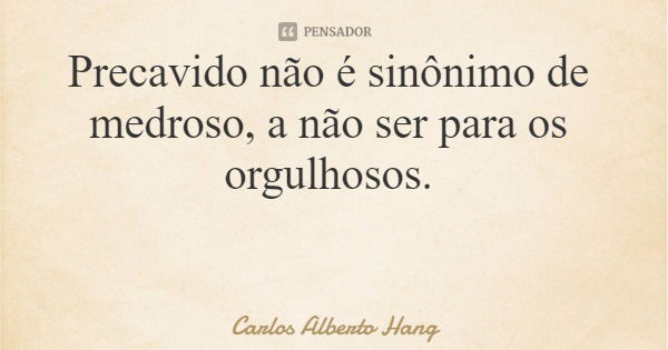 Precavido não é sinônimo de medroso, a não ser para os orgulhosos.... Frase de Carlos Alberto Hang.