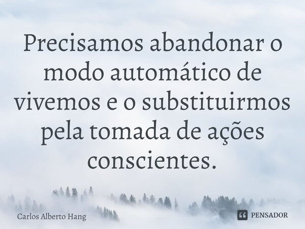 ⁠Precisamos abandonar o modo automático de vivemos e o substituirmos pela tomada de ações conscientes.... Frase de Carlos Alberto Hang.