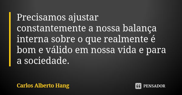 Precisamos ajustar constantemente a nossa balança interna sobre o que realmente é bom e válido em nossa vida e para a sociedade.... Frase de Carlos Alberto Hang.