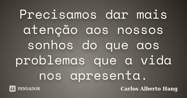 Precisamos dar mais atenção aos nossos sonhos do que aos problemas que a vida nos apresenta.... Frase de Carlos Alberto Hang.