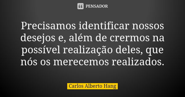 Precisamos identificar nossos desejos e, além de crermos na possível realização deles, que nós os merecemos realizados.... Frase de Carlos Alberto Hang.