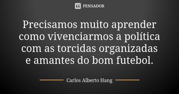 Precisamos muito aprender como vivenciarmos a política com as torcidas organizadas e amantes do bom futebol.... Frase de Carlos Alberto Hang.