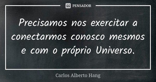 Precisamos nos exercitar a conectarmos conosco mesmos e com o próprio Universo.... Frase de Carlos Alberto Hang.