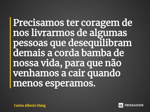 ⁠Precisamos ter coragem de nos livrarmos de algumas pessoas que desequilibram demais a corda bamba de nossa vida, para que não venhamos a cair quando menos espe... Frase de Carlos Alberto Hang.